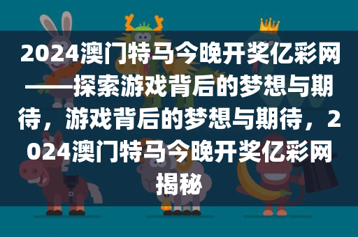 2024澳门特马今晚开奖亿彩网——探索游戏背后的梦想与期待，游戏背后的梦想与期待，2024澳门特马今晚开奖亿彩网揭秘