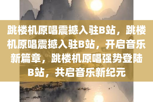 跳楼机原唱震撼入驻B站，跳楼机原唱震撼入驻B站，开启音乐新篇章，跳楼机原唱强势登陆B站，共启音乐新纪元