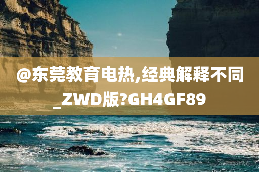 @东莞教育电热,经典解释不同_ZWD版?GH4GF89