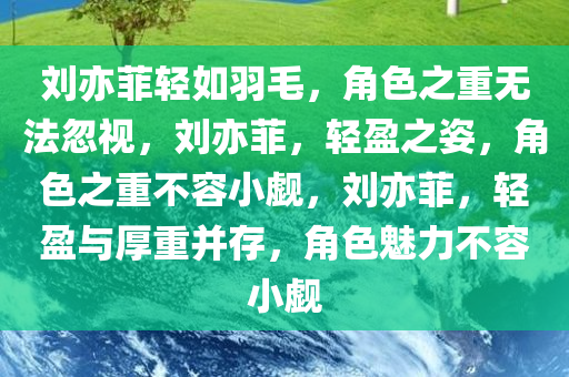刘亦菲轻如羽毛，角色之重无法忽视，刘亦菲，轻盈之姿，角色之重不容小觑，刘亦菲，轻盈与厚重并存，角色魅力不容小觑