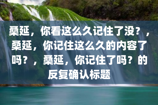 桑延，你看这么久记住了没？，桑延，你记住这么久的内容了吗？，桑延，你记住了吗？的反复确认标题