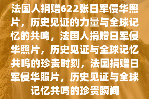 法国人捐赠622张日军侵华照片，历史见证的力量与全球记忆的共鸣，法国人捐赠日军侵华照片，历史见证与全球记忆共鸣的珍贵时刻，法国捐赠日军侵华照片，历史见证与全球记忆共鸣的珍贵瞬间