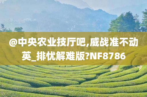 @中央农业技厅吧,威战准不动英_排忧解难版?NF8786