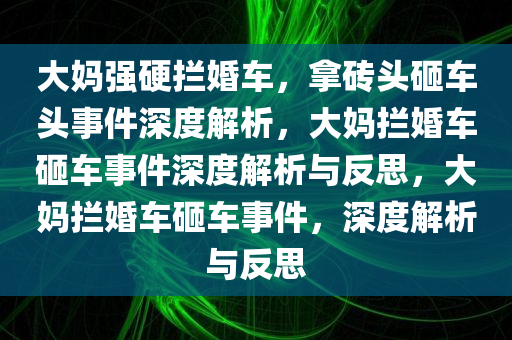 大妈强硬拦婚车，拿砖头砸车头事件深度解析，大妈拦婚车砸车事件深度解析与反思，大妈拦婚车砸车事件，深度解析与反思