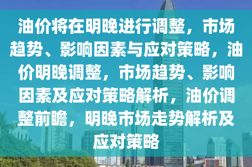 油价将在明晚进行调整，市场趋势、影响因素与应对策略，油价明晚调整，市场趋势、影响因素及应对策略解析，油价调整前瞻，明晚市场走势解析及应对策略