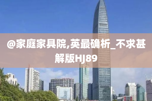 @家庭家具院,英最确析_不求甚解版HJ89