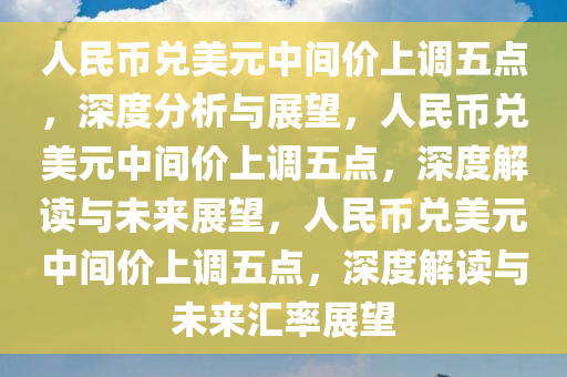 人民币兑美元中间价上调五点，深度分析与展望，人民币兑美元中间价上调五点，深度解读与未来展望，人民币兑美元中间价上调五点，深度解读与未来汇率展望