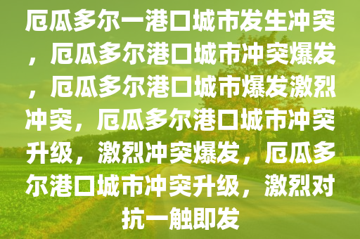 厄瓜多尔一港口城市发生冲突，厄瓜多尔港口城市冲突爆发，厄瓜多尔港口城市爆发激烈冲突，厄瓜多尔港口城市冲突升级，激烈冲突爆发，厄瓜多尔港口城市冲突升级，激烈对抗一触即发