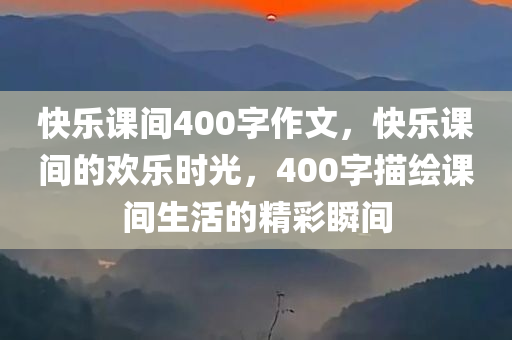 快乐课间400字作文，快乐课间的欢乐时光，400字描绘课间生活的精彩瞬间今晚必出三肖2025_2025新澳门精准免费提供·精确判断