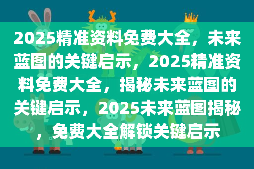 2025精准资料免费大全，未来蓝图的关键启示，2025精准资料免费大全，揭秘未来蓝图的关键启示，2025未来蓝图揭秘，免费大全解锁关键启示
