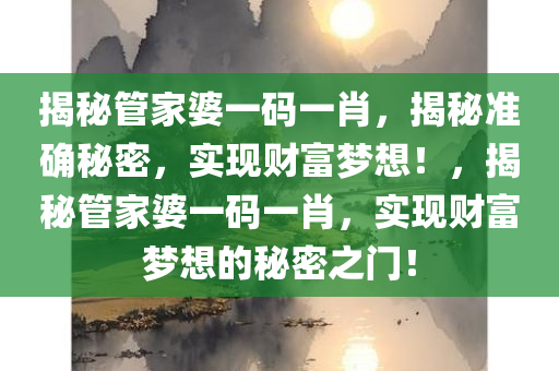 揭秘管家婆一码一肖，揭秘准确秘密，实现财富梦想！，揭秘管家婆一码一肖，实现财富梦想的秘密之门！