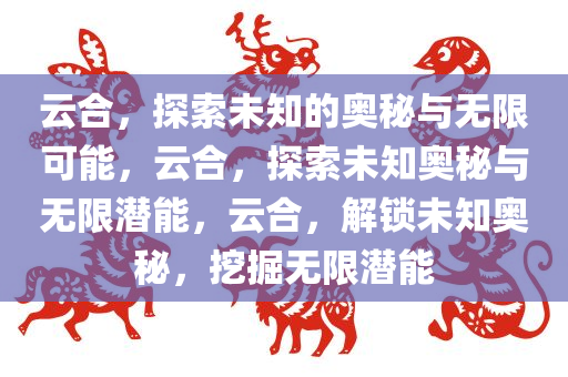 云合，探索未知的奥秘与无限可能，云合，探索未知奥秘与无限潜能，云合，解锁未知奥秘，挖掘无限潜能