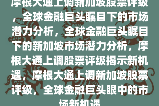摩根大通上调新加坡股票评级，全球金融巨头瞩目下的市场潜力分析，全球金融巨头瞩目下的新加坡市场潜力分析，摩根大通上调股票评级揭示新机遇，摩根大通上调新加坡股票评级，全球金融巨头眼中的市场新机遇