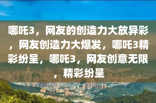哪吒3，网友的创造力大放异彩，网友创造力大爆发，哪吒3精彩纷呈，哪吒3，网友创意无限，精彩纷呈