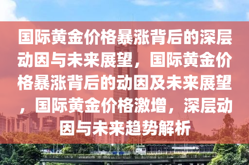 国际黄金价格暴涨背后的深层动因与未来展望，国际黄金价格暴涨背后的动因及未来展望，国际黄金价格激增，深层动因与未来趋势解析