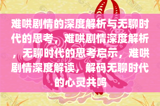 难哄剧情的深度解析与无聊时代的思考，难哄剧情深度解析，无聊时代的思考启示，难哄剧情深度解读，解码无聊时代的心灵共鸣