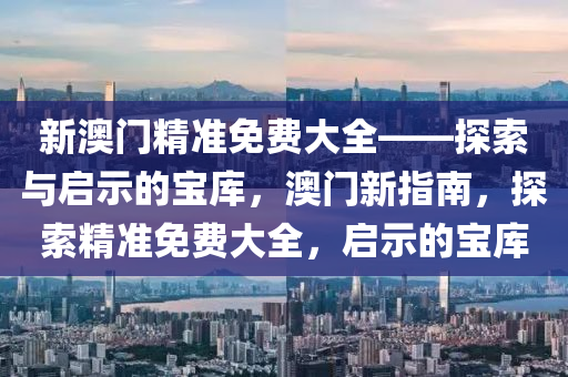 新澳门精准免费大全——探索与启示的宝库，澳门新指南，探索精准免费大全，启示的宝库