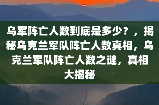 乌军阵亡人数到底是多少？，揭秘乌克兰军队阵亡人数真相，乌克兰军队阵亡人数之谜，真相大揭秘