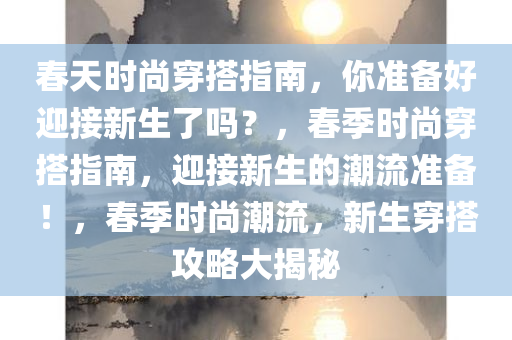 春天时尚穿搭指南，你准备好迎接新生了吗？，春季时尚穿搭指南，迎接新生的潮流准备！，春季时尚潮流，新生穿搭攻略大揭秘