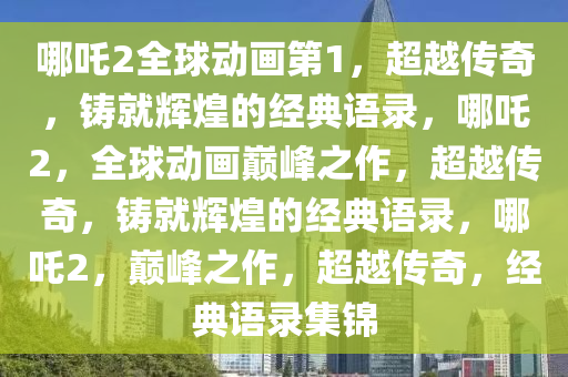 哪吒2全球动画第1，超越传奇，铸就辉煌的经典语录，哪吒2，全球动画巅峰之作，超越传奇，铸就辉煌的经典语录，哪吒2，巅峰之作，超越传奇，经典语录集锦