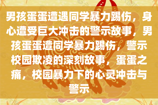 男孩蛋蛋遭遇同学暴力踢伤，身心遭受巨大冲击的警示故事，男孩蛋蛋遭同学暴力踢伤，警示校园欺凌的深刻故事，蛋蛋之痛，校园暴力下的心灵冲击与警示
