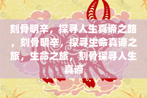 刻骨明辛，探寻人生真谛之路，刻骨明辛，探寻生命真谛之旅，生命之旅，刻骨探寻人生真谛