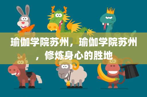 瑜伽学院苏州，瑜伽学院苏州，修炼身心的胜地今晚必出三肖2025_2025新澳门精准免费提供·精确判断