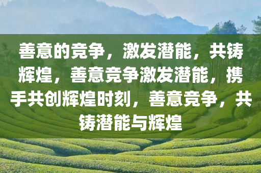 善意的竞争，激发潜能，共铸辉煌，善意竞争激发潜能，携手共创辉煌时刻，善意竞争，共铸潜能与辉煌