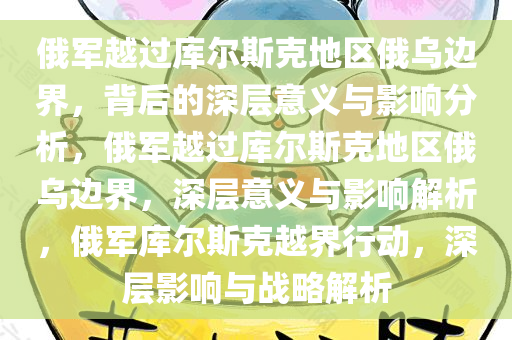俄军越过库尔斯克地区俄乌边界，背后的深层意义与影响分析，俄军越过库尔斯克地区俄乌边界，深层意义与影响解析，俄军库尔斯克越界行动，深层影响与战略解析