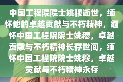 中国工程院院士姚穆逝世，缅怀他的卓越贡献与不朽精神，缅怀中国工程院院士姚穆，卓越贡献与不朽精神长存世间，缅怀中国工程院院士姚穆，卓越贡献与不朽精神永存