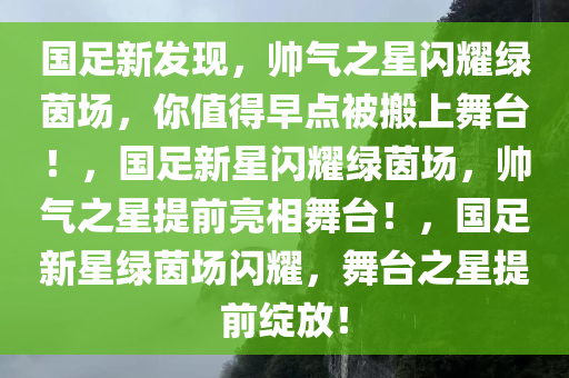 国足新发现，帅气之星闪耀绿茵场，你值得早点被搬上舞台！，国足新星闪耀绿茵场，帅气之星提前亮相舞台！，国足新星绿茵场闪耀，舞台之星提前绽放！