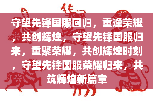 守望先锋国服回归，重逢荣耀，共创辉煌，守望先锋国服归来，重聚荣耀，共创辉煌时刻，守望先锋国服荣耀归来，共筑辉煌新篇章