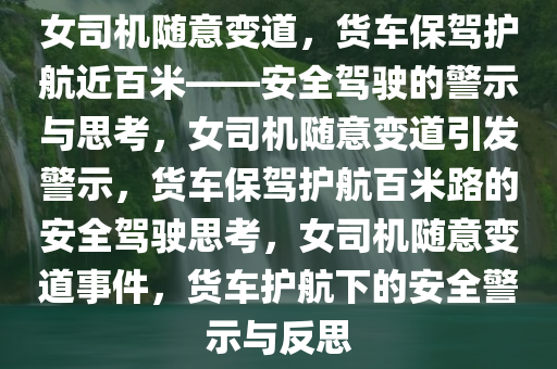 女司机随意变道，货车保驾护航近百米——安全驾驶的警示与思考，女司机随意变道引发警示，货车保驾护航百米路的安全驾驶思考，女司机随意变道事件，货车护航下的安全警示与反思
