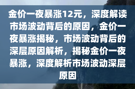 金价一夜暴涨12元，深度解读市场波动背后的原因，金价一夜暴涨揭秘，市场波动背后的深层原因解析，揭秘金价一夜暴涨，深度解析市场波动深层原因