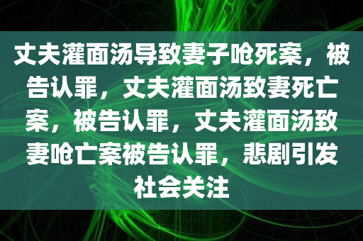丈夫灌面汤导致妻子呛死案，被告认罪，丈夫灌面汤致妻死亡案，被告认罪，丈夫灌面汤致妻呛亡案被告认罪，悲剧引发社会关注