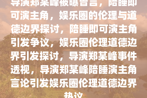 导演郑某峰被曝曾言，陪睡即可演主角，娱乐圈的伦理与道德边界探讨，陪睡即可演主角引发争议，娱乐圈伦理道德边界引发探讨，导演郑某峰事件透视，导演郑某峰陪睡演主角言论引发娱乐圈伦理道德边界热议