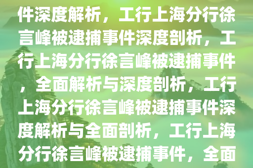 工行上海分行徐言峰被逮捕事件深度解析，工行上海分行徐言峰被逮捕事件深度剖析，工行上海分行徐言峰被逮捕事件，全面解析与深度剖析，工行上海分行徐言峰被逮捕事件深度解析与全面剖析，工行上海分行徐言峰被逮捕事件，全面深度解析与剖析