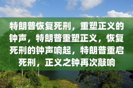 特朗普恢复死刑，重塑正义的钟声，特朗普重塑正义，恢复死刑的钟声响起，特朗普重启死刑，正义之钟再次敲响