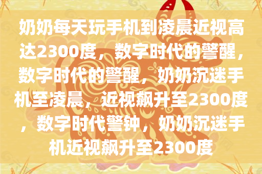 奶奶每天玩手机到凌晨近视高达2300度，数字时代的警醒，数字时代的警醒，奶奶沉迷手机至凌晨，近视飙升至2300度，数字时代警钟，奶奶沉迷手机近视飙升至2300度