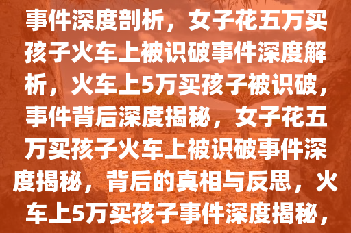 女子花5万买孩子火车上被识破事件深度剖析，女子花五万买孩子火车上被识破事件深度解析，火车上5万买孩子被识破，事件背后深度揭秘，女子花五万买孩子火车上被识破事件深度揭秘，背后的真相与反思，火车上5万买孩子事件深度揭秘，真相与反思