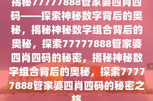 揭秘77777888管家婆四肖四码——探索神秘数字背后的奥秘，揭秘神秘数字组合背后的奥秘，探索77777888管家婆四肖四码的秘密，揭秘神秘数字组合背后的奥秘，探索77777888管家婆四肖四码的秘密之旅