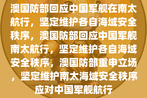 澳国防部回应中国军舰在南太航行，坚定维护各自海域安全秩序，澳国防部回应中国军舰南太航行，坚定维护各自海域安全秩序，澳国防部重申立场，坚定维护南太海域安全秩序应对中国军舰航行