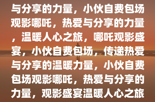 小伙自费1万张票，包下16家影院请观众共赏哪吒——热爱与分享的力量，小伙自费包场观影哪吒，热爱与分享的力量，温暖人心之旅，哪吒观影盛宴，小伙自费包场，传递热爱与分享的温暖力量，小伙自费包场观影哪吒，热爱与分享的力量，观影盛宴温暖人心之旅，小伙自费包场观影哪吒，一场传递热爱与分享的温暖盛宴