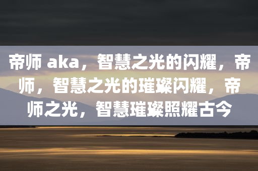 帝师 aka，智慧之光的闪耀，帝师，智慧之光的璀璨闪耀，帝师之光，智慧璀璨照耀古今