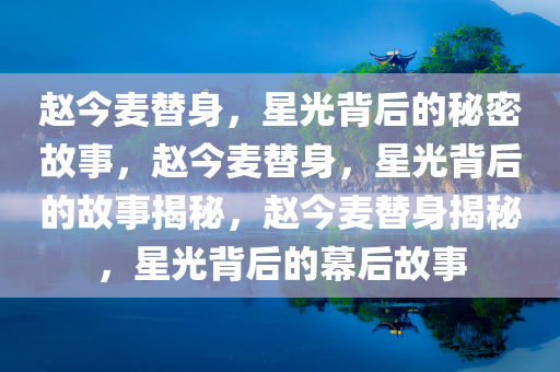 赵今麦替身，星光背后的秘密故事，赵今麦替身，星光背后的故事揭秘，赵今麦替身揭秘，星光背后的幕后故事