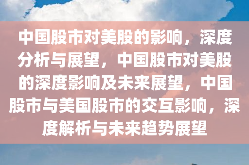 中国股市对美股的影响，深度分析与展望，中国股市对美股的深度影响及未来展望，中国股市与美国股市的交互影响，深度解析与未来趋势展望
