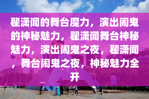 翟潇闻的舞台魔力，演出闹鬼的神秘魅力，翟潇闻舞台神秘魅力，演出闹鬼之夜，翟潇闻，舞台闹鬼之夜，神秘魅力全开