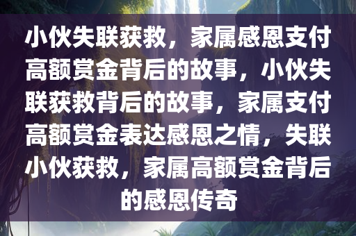 小伙失联获救，家属感恩支付高额赏金背后的故事，小伙失联获救背后的故事，家属支付高额赏金表达感恩之情，失联小伙获救，家属高额赏金背后的感恩传奇