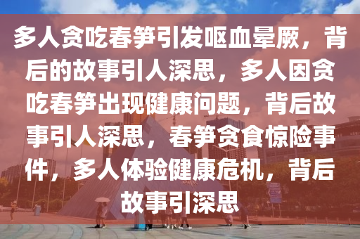多人贪吃春笋引发呕血晕厥，背后的故事引人深思，多人因贪吃春笋出现健康问题，背后故事引人深思，春笋贪食惊险事件，多人体验健康危机，背后故事引深思