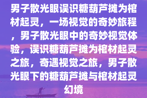 男子散光眼误识糖葫芦摊为棺材起灵，一场视觉的奇妙旅程，男子散光眼中的奇妙视觉体验，误识糖葫芦摊为棺材起灵之旅，奇遇视觉之旅，男子散光眼下的糖葫芦摊与棺材起灵幻境